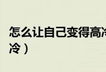 怎么讓自己變得高冷霸氣（怎么讓自己變得高冷）