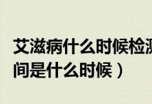 艾滋病什么時候檢測最準(zhǔn)確（艾滋檢測最佳時間是什么時候）