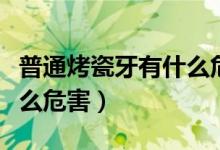 普通烤瓷牙有什么危害圖片（普通烤瓷牙有什么危害）