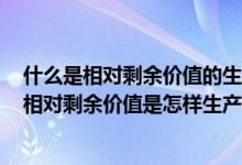 什么是相對剩余價值的生產(chǎn)?相對剩余價值是如何產(chǎn)生的?（相對剩余價值是怎樣生產(chǎn)出來的）