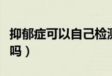 抑郁癥可以自己檢測(cè)嗎（抑郁癥可以自己恢復(fù)嗎）