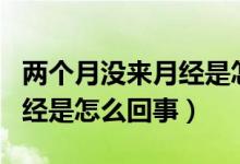 兩個月沒來月經(jīng)是怎么回事呢（兩個月沒來月經(jīng)是怎么回事）