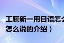 工藤新一用日語(yǔ)怎么說(shuō)（關(guān)于工藤新一用日語(yǔ)怎么說(shuō)的介紹）