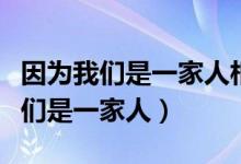 因為我們是一家人相親相愛的一家人（因為我們是一家人）