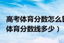 高考體育分?jǐn)?shù)怎么算2022（預(yù)測(cè)2022年高考體育分?jǐn)?shù)線多少）