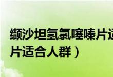 纈沙坦氫氯噻嗪片適合人群（纈沙坦氫氯噻嗪片適合人群）