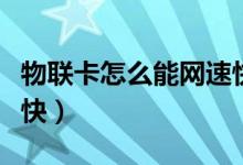 物聯(lián)卡怎么能網(wǎng)速快點(diǎn)（物聯(lián)卡怎么設(shè)置網(wǎng)速快）