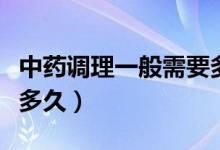 中藥調(diào)理一般需要多少時間（中藥調(diào)理一般吃多久）