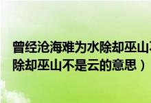 曾經(jīng)滄海難為水除卻巫山不是云比喻什么（曾經(jīng)滄海難為水除卻巫山不是云的意思）