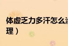 體虛乏力多汗怎么治療（體虛乏力多汗怎么調(diào)理）