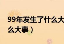 99年發(fā)生了什么大事件圖片（99年發(fā)生了什么大事）