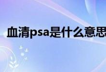 血清psa是什么意思（血清psa是什么意思）