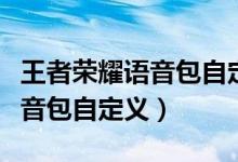 王者榮耀語音包自定義有哪幾個(gè)（王者榮耀語音包自定義）