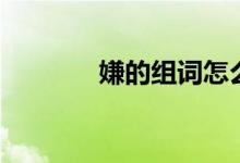 嫌的組詞怎么組（嫌的組詞）