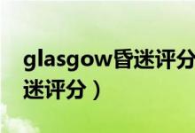 glasgow昏迷評分法名詞解釋（glasgow昏迷評分）