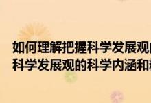 如何理解把握科學(xué)發(fā)展觀的科學(xué)內(nèi)涵和精神實質(zhì)（如何理解科學(xué)發(fā)展觀的科學(xué)內(nèi)涵和精神實質(zhì)）