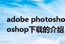 adobe photoshop下載（關(guān)于adobe photoshop下載的介紹）