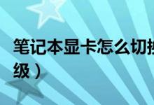 筆記本顯卡怎么切換獨顯（筆記本顯卡怎么升級）