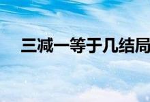 三減一等于幾結(jié)局解析（三減一等于幾）