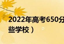 2022年高考650分能上什么大學(xué)（可以報哪些學(xué)校）