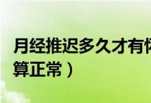 月經(jīng)推遲多久才有懷孕癥狀（月經(jīng)推遲多久才算正常）