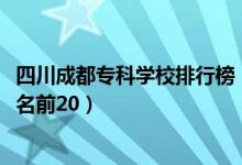 四川成都?？茖W(xué)校排行榜（2022四川成都最好的?？茖W(xué)校排名前20）