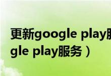 更新google play服務(wù)后才能運(yùn)行（更新google play服務(wù)）