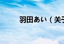 羽田あい（關(guān)于羽田あい的介紹）