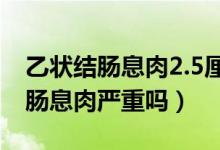 乙狀結(jié)腸息肉2.5厘米一定是癌癥嗎（乙狀結(jié)腸息肉嚴(yán)重嗎）