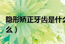 隱形矯正牙齒是什么過(guò)程（隱形矯正牙齒是什么）