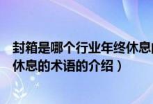 封箱是哪個行業(yè)年終休息的術(shù)語（關(guān)于封箱是哪個行業(yè)年終休息的術(shù)語的介紹）