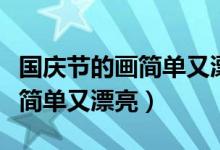 國(guó)慶節(jié)的畫(huà)簡(jiǎn)單又漂亮的一等獎(jiǎng)（國(guó)慶節(jié)的畫(huà)簡(jiǎn)單又漂亮）