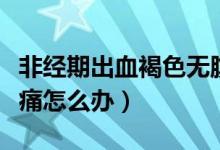 非經(jīng)期出血褐色無腹痛（非經(jīng)期出血褐色無腹痛怎么辦）