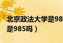 北京政法大學(xué)是985或211嗎（北京政法大學(xué)是985嗎）