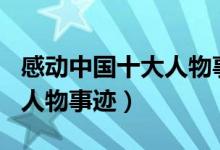 感動(dòng)中國(guó)十大人物事跡700字（感動(dòng)中國(guó)十大人物事跡）