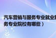 汽車營(yíng)銷與服務(wù)專業(yè)就業(yè)前景（2022全國(guó)開設(shè)汽車營(yíng)銷與服務(wù)專業(yè)院校有哪些）