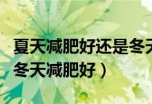 夏天減肥好還是冬天減肥好（夏天減肥好還是冬天減肥好）