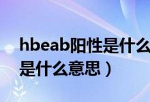 hbeab陽性是什么意思正常嗎（hbeab陽性是什么意思）