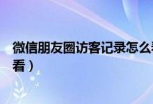 微信朋友圈訪客記錄怎么看不到（微信朋友圈訪客記錄怎么看）