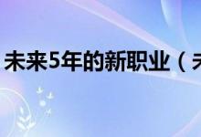 未來5年的新職業(yè)（未來5年的新職業(yè)什么樣）