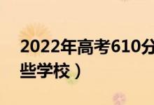 2022年高考610分能上什么大學(xué)（可以報哪些學(xué)校）