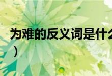 為難的反義詞是什么標(biāo)準(zhǔn)答案（為難的反義詞）