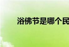 浴佛節(jié)是哪個(gè)民族的節(jié)日（浴佛節(jié)）