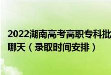 2022湖南高考高職專科批第二次征集志愿錄取時(shí)間從哪天到哪天（錄取時(shí)間安排）