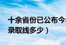 十余省份已公布今年高考分數(shù)線（2021各地錄取線多少）