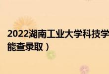 2022湖南工業(yè)大學(xué)科技學(xué)院錄取時間及查詢?nèi)肟冢ㄊ裁磿r候能查錄?。?class=