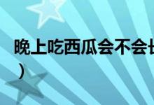 晚上吃西瓜會(huì)不會(huì)長(zhǎng)肉（晚上吃西瓜會(huì)發(fā)胖嗎）