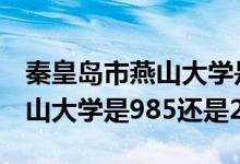 秦皇島市燕山大學(xué)是985還是211（秦皇島燕山大學(xué)是985還是211）