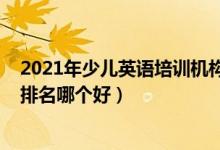 2021年少兒英語培訓(xùn)機(jī)構(gòu)排名（2022年英語十大培訓(xùn)機(jī)構(gòu)排名哪個好）