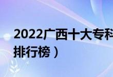 2022廣西十大專科學校排名（最新高職院校排行榜）